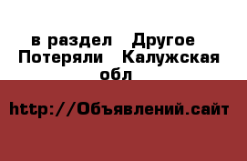  в раздел : Другое » Потеряли . Калужская обл.